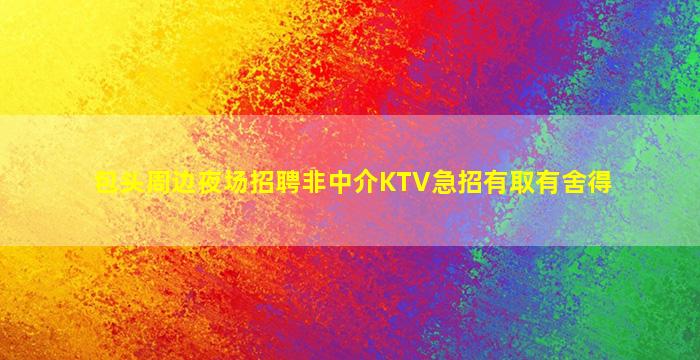 包头周边夜场招聘非中介KTV急招有取有舍得
