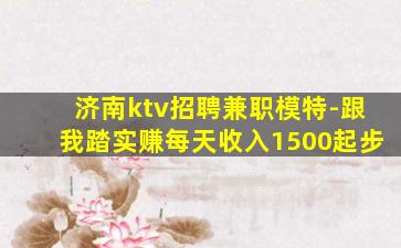 济南ktv招聘兼职模特-跟我踏实赚每天收入1500起步