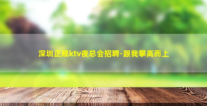 深圳正规ktv夜总会招聘-跟我攀高而上